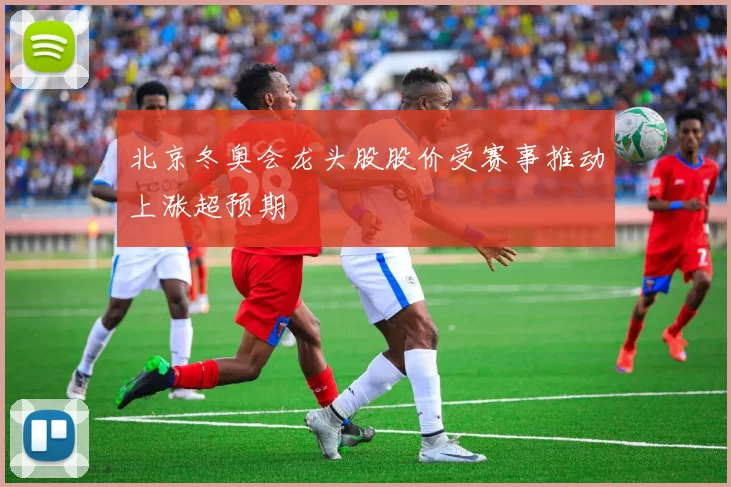 北京冬奥会龙头股股价受赛事推动上涨超预期
