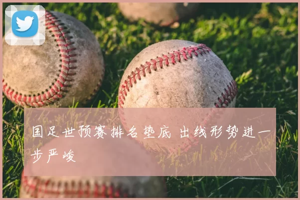 国足世预赛排名垫底 出线形势进一步严峻