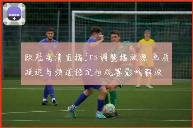 欧冠高清直播jrs调整播放源 画质延迟与频道稳定性观赛影响解读
