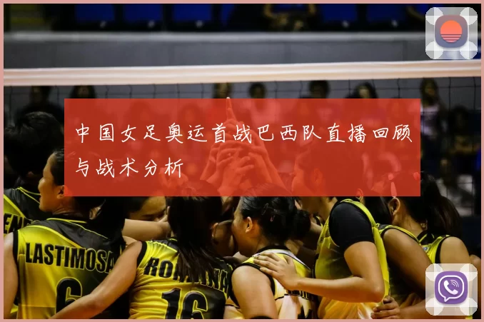中国女足奥运首战巴西队直播回顾与战术分析