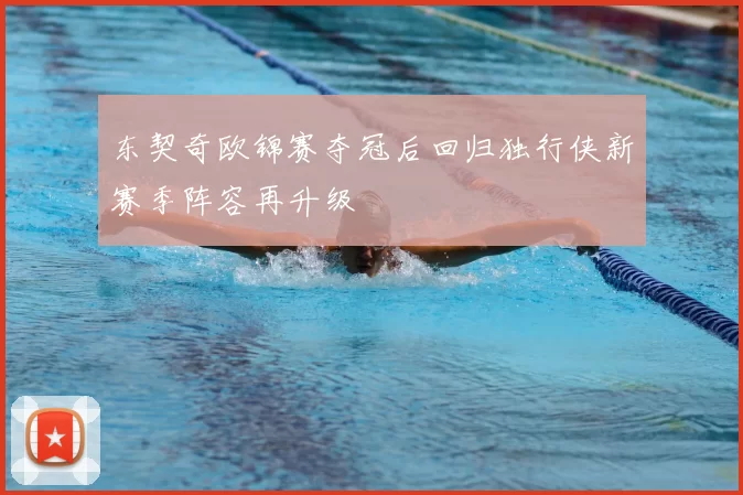 东契奇欧锦赛夺冠后回归独行侠新赛季阵容再升级