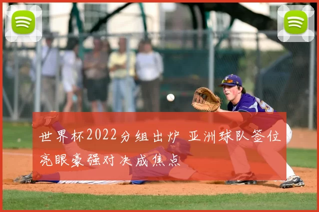 世界杯2022分组出炉 亚洲球队签位亮眼豪强对决成焦点