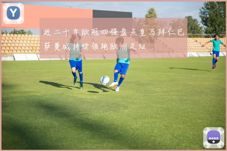 近二十年欧冠四强盘点皇马拜仁巴萨曼城持续领跑欧洲足坛