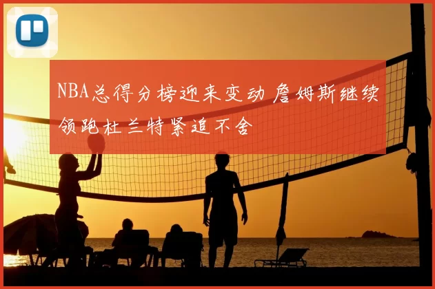 NBA总得分榜迎来变动 詹姆斯继续领跑杜兰特紧追不舍