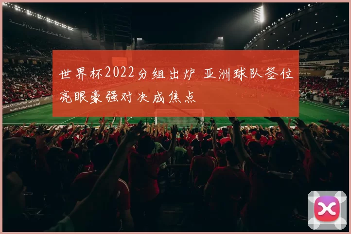 世界杯2022分组出炉 亚洲球队签位亮眼豪强对决成焦点