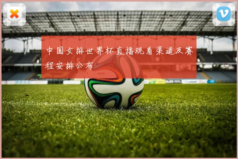 中国女排世界杯直播观看渠道及赛程安排公布