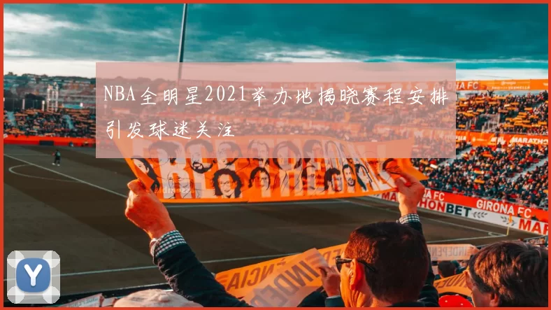 NBA全明星2021举办地揭晓赛程安排引发球迷关注