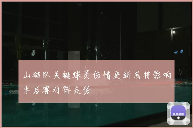 山猫队关键球员伤情更新或将影响季后赛对阵走势