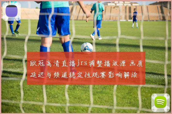 欧冠高清直播jrs调整播放源 画质延迟与频道稳定性观赛影响解读