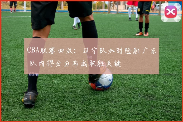 CBA联赛回放：辽宁队加时险胜广东 队内得分分布成取胜关键