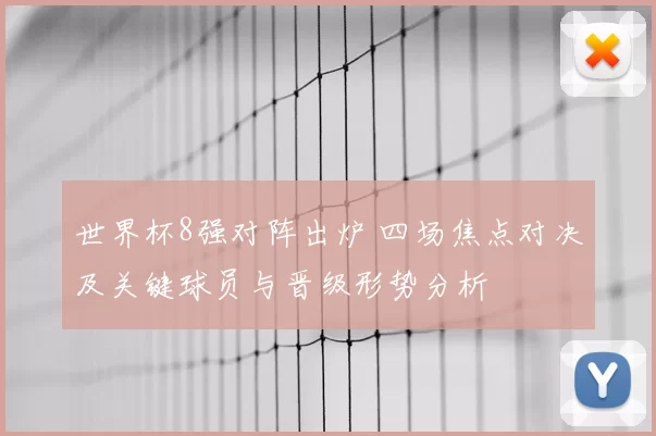 世界杯8强对阵出炉 四场焦点对决及关键球员与晋级形势分析