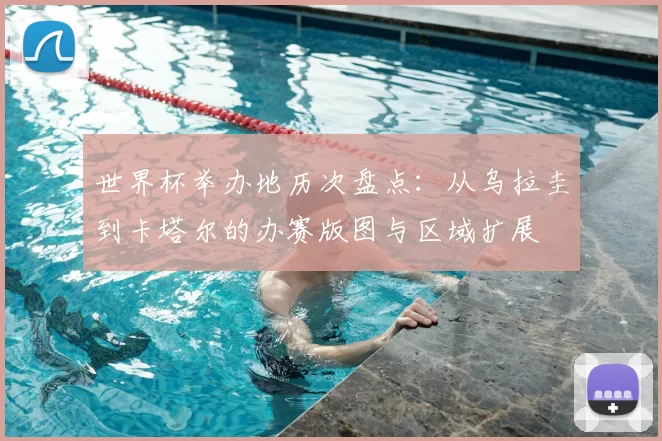 世界杯举办地历次盘点：从乌拉圭到卡塔尔的办赛版图与区域扩展