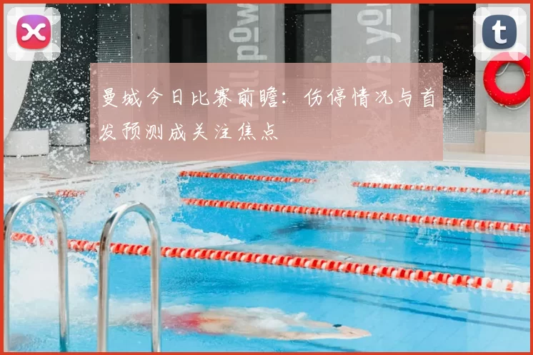 曼城今日比赛前瞻:伤停情况与首发预测成关注焦点