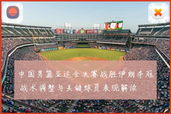 中国男篮亚运会决赛战胜伊朗夺冠 战术调整与关键球员表现解读