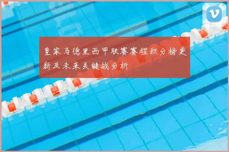皇家马德里西甲联赛赛程积分榜更新及未来关键战分析