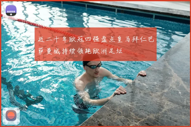 近二十年欧冠四强盘点皇马拜仁巴萨曼城持续领跑欧洲足坛