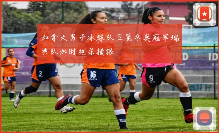 加拿大男子冰球队卫冕冬奥冠军瑞典队加时绝杀摘银