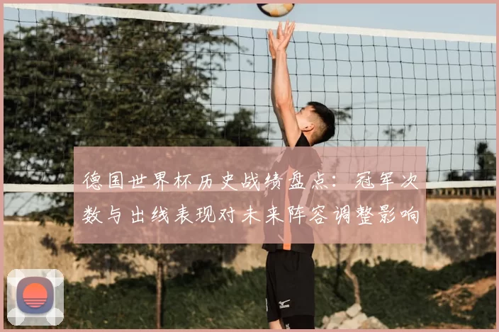 德国世界杯历史战绩盘点：冠军次数与出线表现对未来阵容调整影响