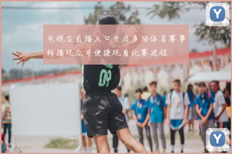 电视台直播入口开启多场体育赛事转播观众可便捷观看比赛进程