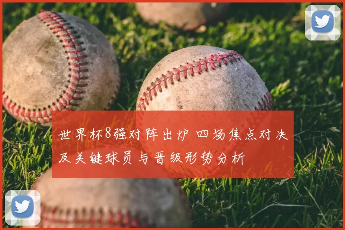 世界杯8强对阵出炉 四场焦点对决及关键球员与晋级形势分析