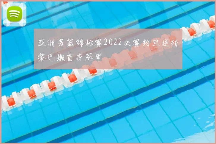 亚洲男篮锦标赛2022决赛约旦逆转黎巴嫩首夺冠军