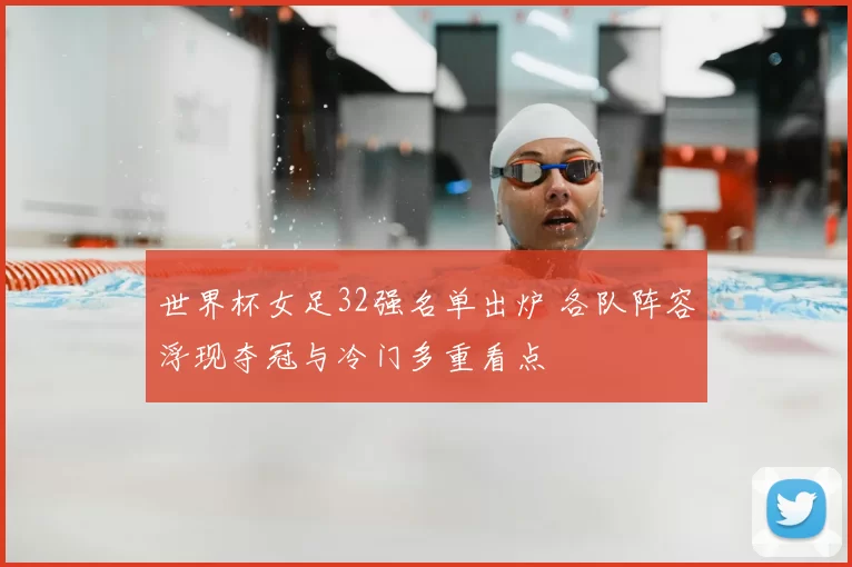 世界杯女足32强名单出炉 各队阵容浮现夺冠与冷门多重看点