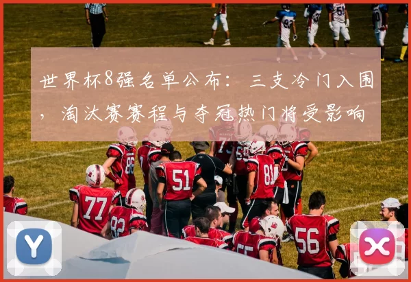 世界杯8强名单公布:三支冷门入围,淘汰赛赛程与夺冠热门将受影响
