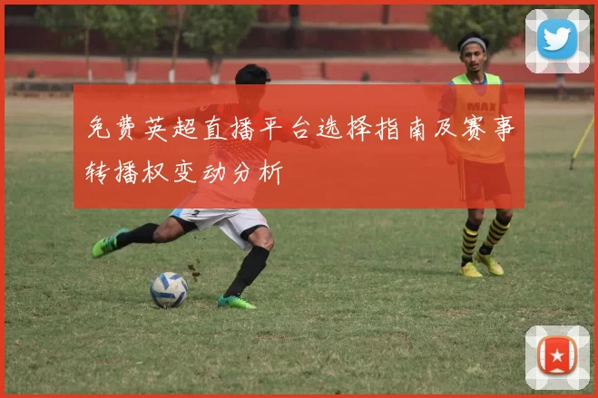 免费英超直播平台选择指南及赛事转播权变动分析