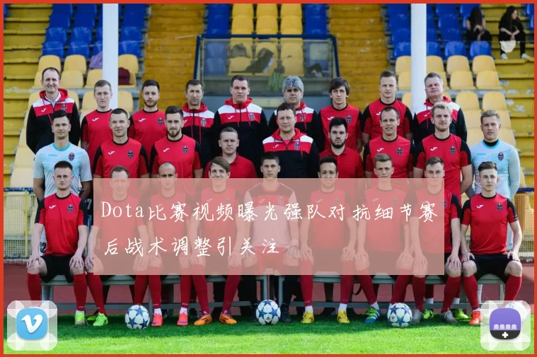 Dota比赛视频曝光强队对抗细节赛后战术调整引关注