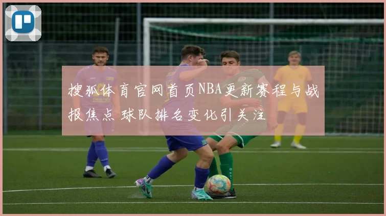 搜狐体育官网首页NBA更新赛程与战报焦点 球队排名变化引关注