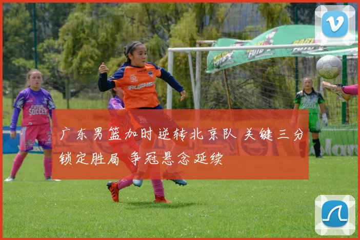 广东男篮加时逆转北京队 关键三分锁定胜局 争冠悬念延续