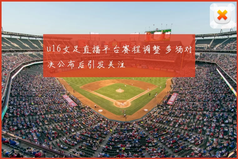 u16女足直播平台赛程调整 多场对决公布后引发关注