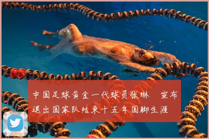中国足球黄金一代球员张琳芃宣布退出国家队结束十五年国脚生涯