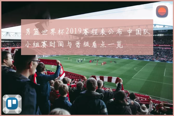 男篮世界杯2019赛程表公布 中国队小组赛时间与晋级看点一览