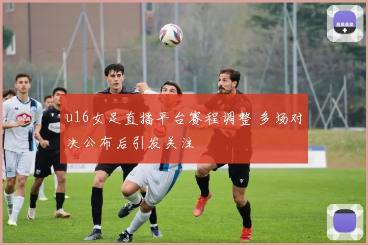 u16女足直播平台赛程调整 多场对决公布后引发关注