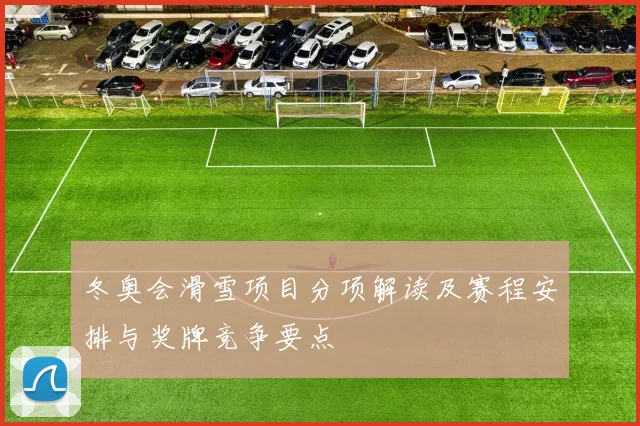 冬奥会滑雪项目分项解读及赛程安排与奖牌竞争要点