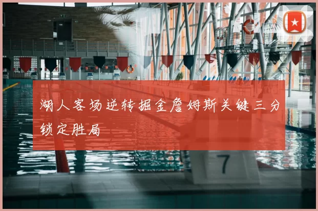 湖人客场逆转掘金詹姆斯关键三分锁定胜局