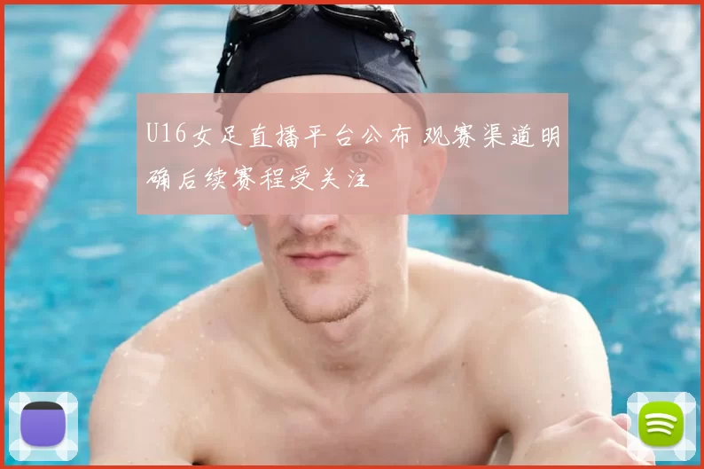 U16女足直播平台公布 观赛渠道明确后续赛程受关注