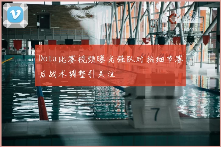 Dota比赛视频曝光强队对抗细节赛后战术调整引关注