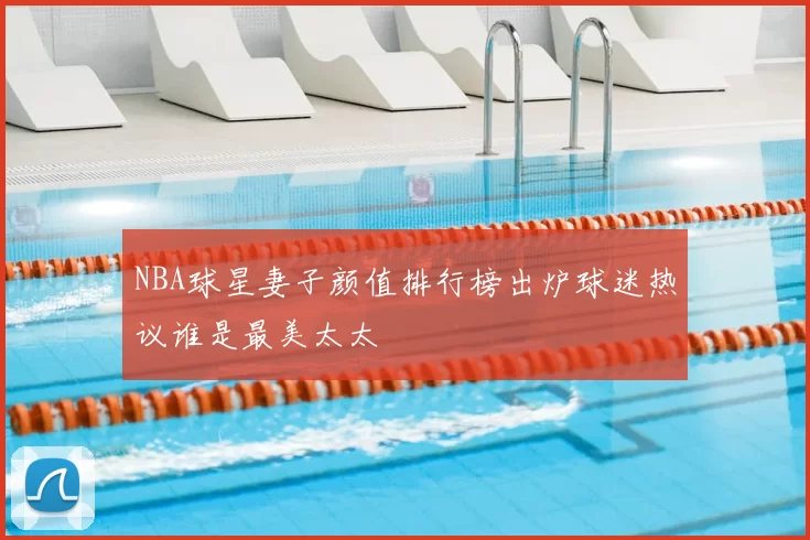 NBA球星妻子颜值排行榜出炉球迷热议谁是最美太太