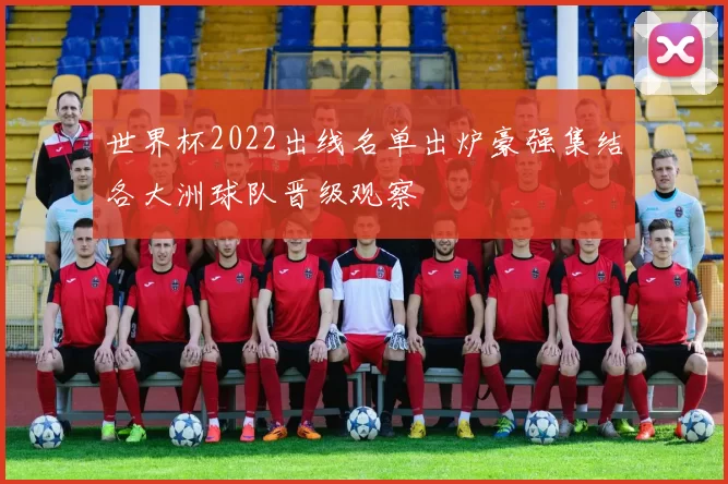 世界杯2022出线名单出炉豪强集结各大洲球队晋级观察