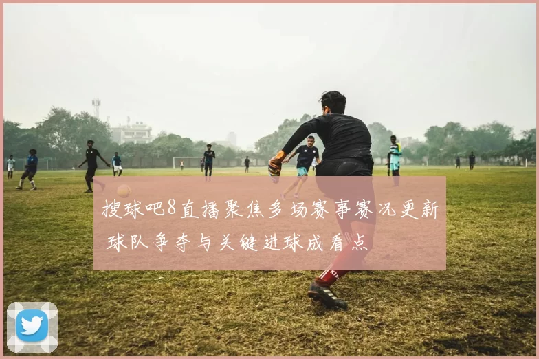 搜球吧8直播聚焦多场赛事赛况更新 球队争夺与关键进球成看点