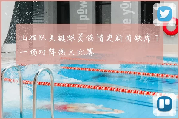 山猫队关键球员伤情更新将缺席下一场对阵热火比赛