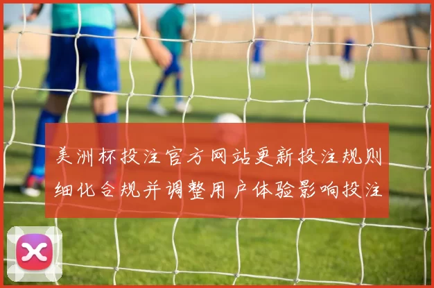 美洲杯投注官方网站更新投注规则细化合规并调整用户体验影响投注方式