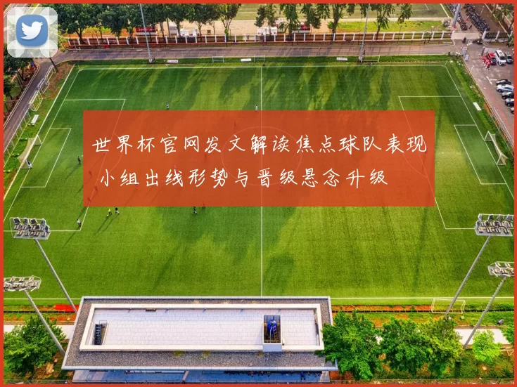 世界杯官网发文解读焦点球队表现 小组出线形势与晋级悬念升级