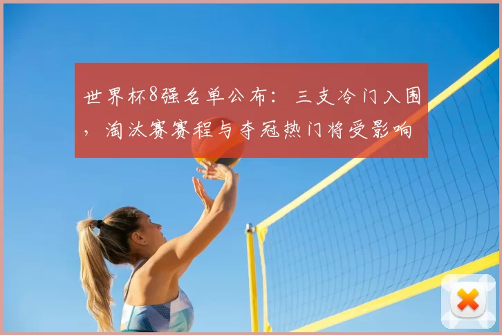 世界杯8强名单公布:三支冷门入围,淘汰赛赛程与夺冠热门将受影响