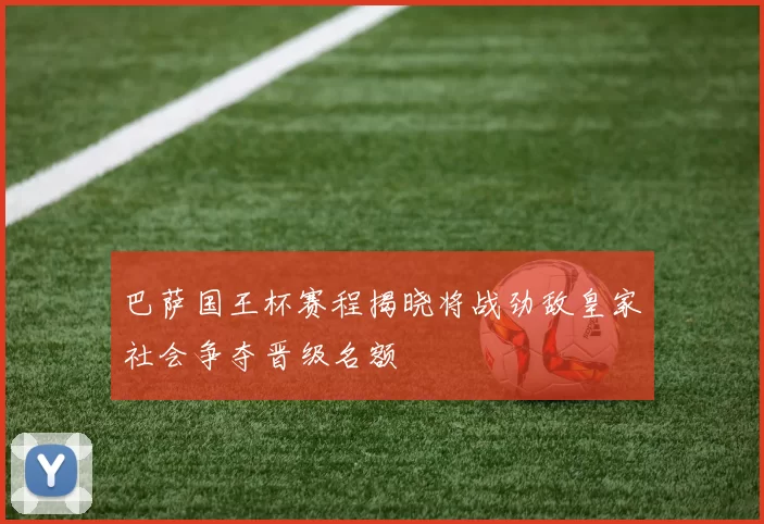 巴萨国王杯赛程揭晓将战劲敌皇家社会争夺晋级名额