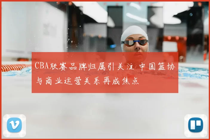 CBA联赛品牌归属引关注 中国篮协与商业运营关系再成焦点