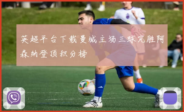 英超平台下载曼城主场三球完胜阿森纳登顶积分榜