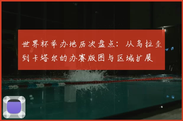 世界杯举办地历次盘点：从乌拉圭到卡塔尔的办赛版图与区域扩展
